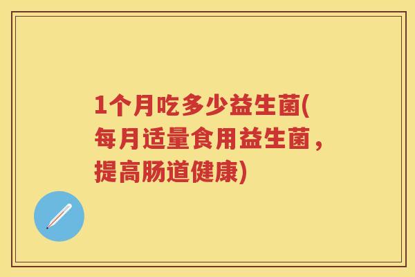 1个月吃多少益生菌(每月适量食用益生菌,提高肠道健康) 1个月吃多少益生菌(每月适量食用益生菌,提高肠道健康)