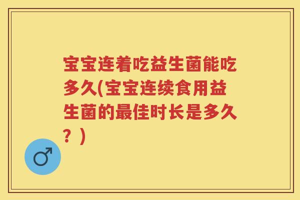 宝宝连着吃益生菌能吃多久(宝宝连续食用益生菌的佳时长是多久?) 宝宝连着吃益生菌能吃多久(宝宝连续食用益生菌的佳时长是多久?)