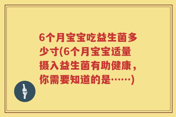 6个月宝宝吃益生菌多少寸(6个月宝宝适量摄入益生菌有助健康,你需要知道的是……) 6个月宝宝吃益生菌多少寸(6个月宝宝适量摄入益生菌有助健康,你需要知道的是……)