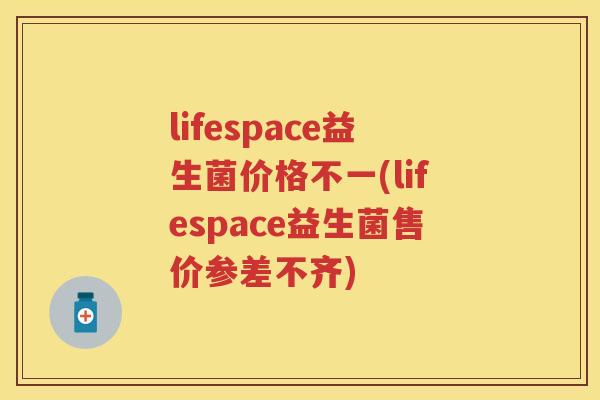 lifespace益生菌价格不一(lifespace益生菌售价参差不齐) lifespace益生菌价格不一(lifespace益生菌售价参差不齐)