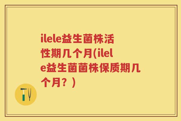 ilele益生菌株活性期几个月(ilele益生菌菌株保质期几个月?) ilele益生菌株活性期几个月(ilele益生菌菌株保质期几个月?)