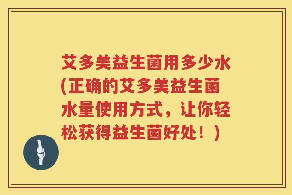 艾多美益生菌用多少水(正确的艾多美益生菌水量使用方式,让你轻松获得益生菌好处!) 艾多美益生菌用多少水(正确的艾多美益生菌水量使用方式,让你轻松获得益生菌好处!)