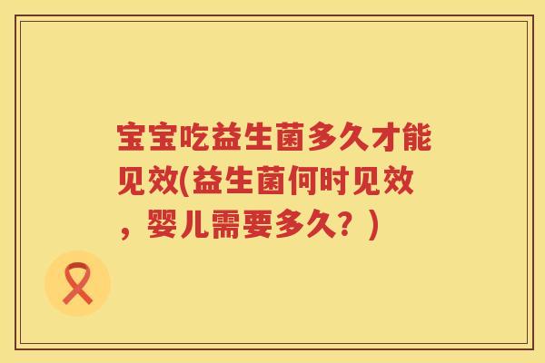宝宝吃益生菌多久才能见效(益生菌何时见效,婴儿需要多久?) 宝宝吃益生菌多久才能见效(益生菌何时见效,婴儿需要多久?)