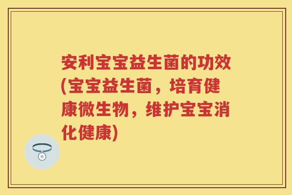 安利宝宝益生菌的功效(宝宝益生菌,培育健康微生物,维护宝宝消化健康) 安利宝宝益生菌的功效(宝宝益生菌,培育健康微生物,维护宝宝消化健康)