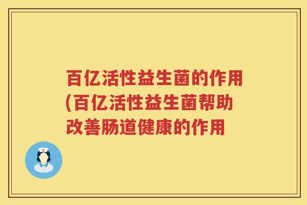百亿活性益生菌的作用(百亿活性益生菌帮助改善肠道健康的作用