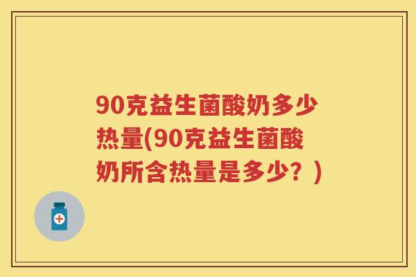 90克益生菌酸奶多少热量(90克益生菌酸奶所含热量是多少?) 90克益生菌酸奶多少热量(90克益生菌酸奶所含热量是多少?)