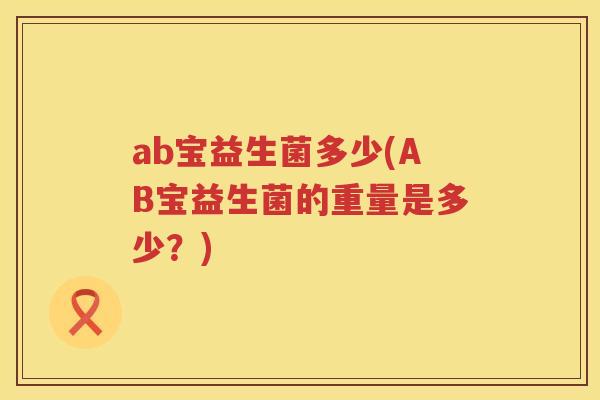 ab宝益生菌多少(AB宝益生菌的重量是多少?) ab宝益生菌多少(AB宝益生菌的重量是多少?)