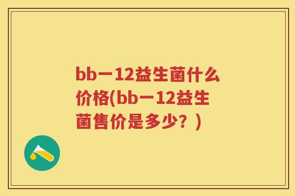 bb一12益生菌什么价格(bb一12益生菌售价是多少?) bb一12益生菌什么价格(bb一12益生菌售价是多少?)
