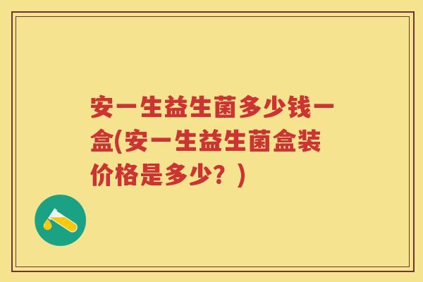 安一生益生菌多少钱一盒(安一生益生菌盒装价格是多少?) 安一生益生菌多少钱一盒(安一生益生菌盒装价格是多少?)