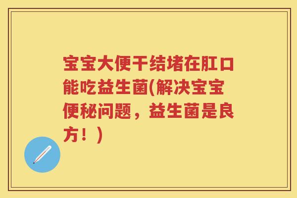 宝宝大便干结堵在肛口能吃益生菌(解决宝宝问题,益生菌是良方!) 宝宝大便干结堵在肛口能吃益生菌(解决宝宝问题,益生菌是良方!)