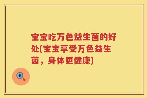 宝宝吃万色益生菌的好处(宝宝享受万色益生菌,身体更健康) 宝宝吃万色益生菌的好处(宝宝享受万色益生菌,身体更健康)
