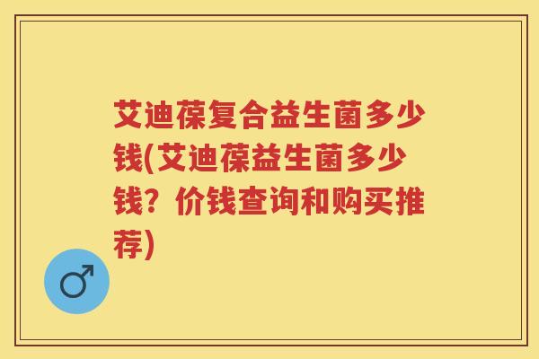 艾迪葆复合益生菌多少钱(艾迪葆益生菌多少钱?价钱查询和购买推荐) 艾迪葆复合益生菌多少钱(艾迪葆益生菌多少钱?价钱查询和购买推荐)