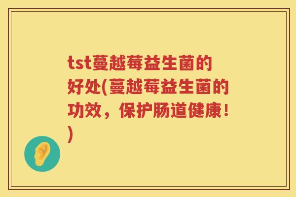 tst蔓越莓益生菌的好处(蔓越莓益生菌的功效,保护肠道健康!) tst蔓越莓益生菌的好处(蔓越莓益生菌的功效,保护肠道健康!)