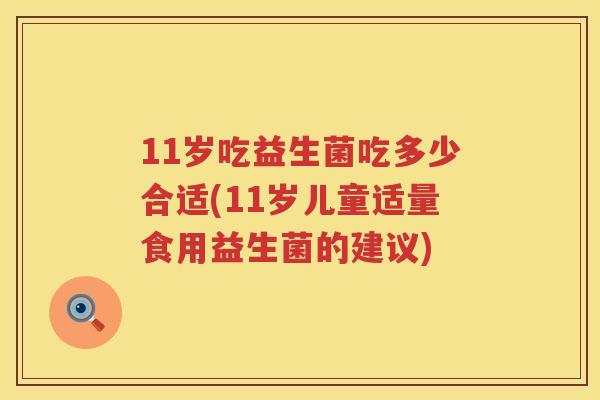 11岁吃益生菌吃多少合适(11岁儿童适量食用益生菌的建议) 11岁吃益生菌吃多少合适(11岁儿童适量食用益生菌的建议)