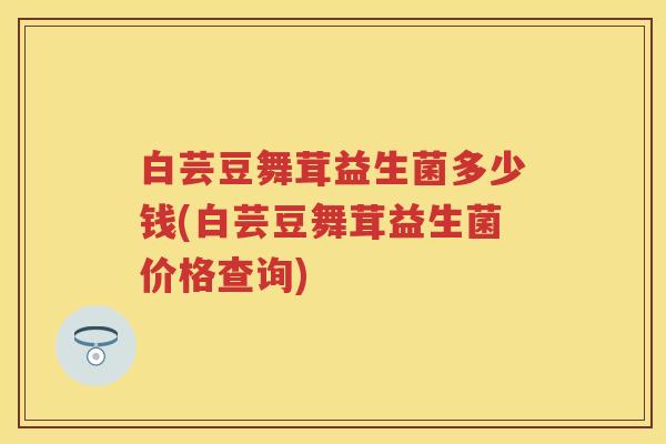 白芸豆舞茸益生菌多少钱(白芸豆舞茸益生菌价格查询) 白芸豆舞茸益生菌多少钱(白芸豆舞茸益生菌价格查询)
