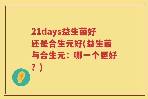21days益生菌好还是合生元好(益生菌与合生元:哪一个更好?) 21days益生菌好还是合生元好(益生菌与合生元:哪一个更好?)