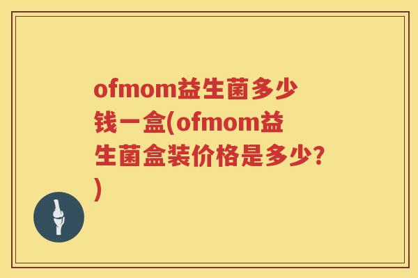 ofmom益生菌多少钱一盒(ofmom益生菌盒装价格是多少?) ofmom益生菌多少钱一盒(ofmom益生菌盒装价格是多少?)