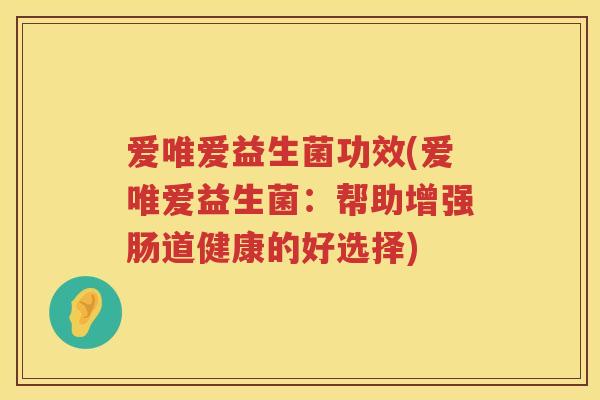 爱唯爱益生菌功效(爱唯爱益生菌：帮助增强肠道健康的好选择)