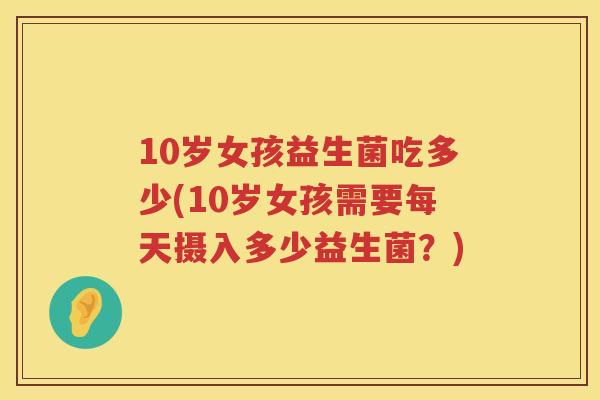 10岁女孩益生菌吃多少(10岁女孩需要每天摄入多少益生菌？)