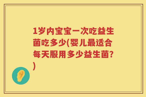 1岁内宝宝一次吃益生菌吃多少(婴儿适合每天服用多少益生菌?) 1岁内宝宝一次吃益生菌吃多少(婴儿适合每天服用多少益生菌?)