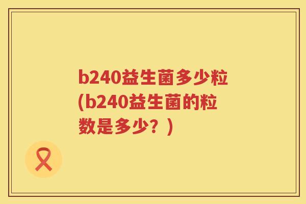 b240益生菌多少粒(b240益生菌的粒数是多少?) b240益生菌多少粒(b240益生菌的粒数是多少?)