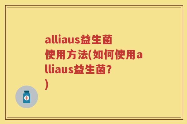 alliaus益生菌使用方法(如何使用alliaus益生菌?) alliaus益生菌使用方法(如何使用alliaus益生菌?)
