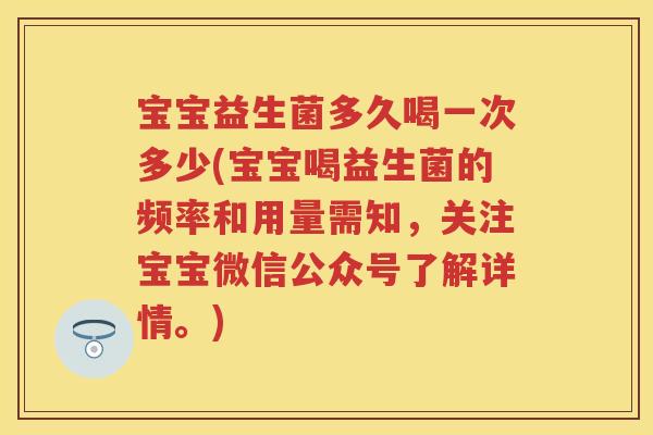 宝宝益生菌多久喝一次多少(宝宝喝益生菌的频率和用量需知,关注宝宝微信公众号了解详情。) 宝宝益生菌多久喝一次多少(宝宝喝益生菌的频率和用量需知,关注宝宝微信公众号了解详情。)