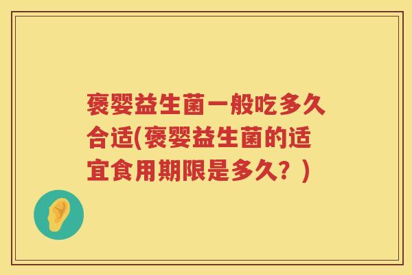 褒婴益生菌一般吃多久合适(褒婴益生菌的适宜食用期限是多久?) 褒婴益生菌一般吃多久合适(褒婴益生菌的适宜食用期限是多久?)