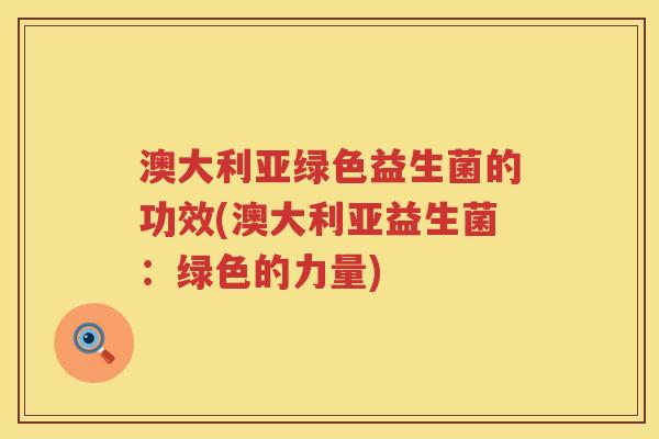 澳大利亚绿色益生菌的功效(澳大利亚益生菌:绿色的力量) 澳大利亚绿色益生菌的功效(澳大利亚益生菌:绿色的力量)