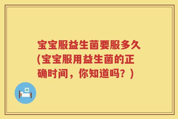 宝宝服益生菌要服多久(宝宝服用益生菌的正确时间,你知道吗?) 宝宝服益生菌要服多久(宝宝服用益生菌的正确时间,你知道吗?)