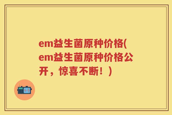 em益生菌原种价格(em益生菌原种价格公开，惊喜不断！)