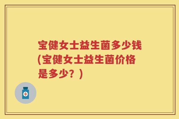 宝健女士益生菌多少钱(宝健女士益生菌价格是多少?) 宝健女士益生菌多少钱(宝健女士益生菌价格是多少?)