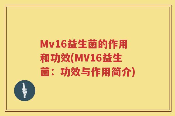 Mv16益生菌的作用和功效(MV16益生菌:功效与作用简介) Mv16益生菌的作用和功效(MV16益生菌:功效与作用简介)