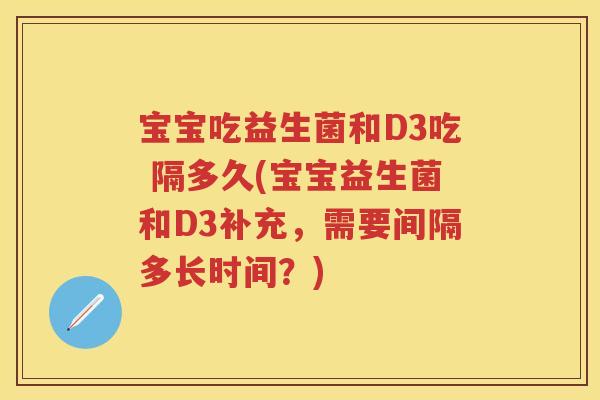 宝宝吃益生菌和D3吃 隔多久(宝宝益生菌和D3补充,需要间隔多长时间?) 宝宝吃益生菌和D3吃 隔多久(宝宝益生菌和D3补充,需要间隔多长时间?)
