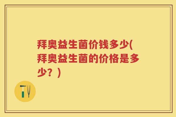 拜奥益生菌价钱多少(拜奥益生菌的价格是多少?) 拜奥益生菌价钱多少(拜奥益生菌的价格是多少?)