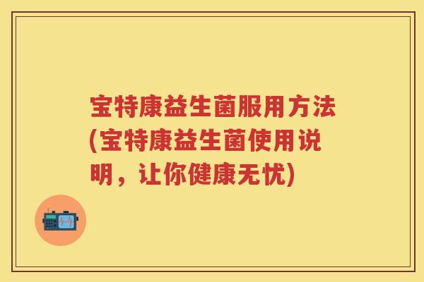 宝特康益生菌服用方法(宝特康益生菌使用说明,让你健康无忧) 宝特康益生菌服用方法(宝特康益生菌使用说明,让你健康无忧)