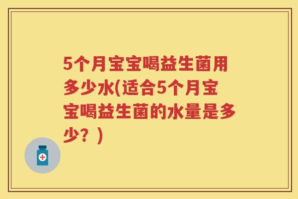 5个月宝宝喝益生菌用多少水(适合5个月宝宝喝益生菌的水量是多少?) 5个月宝宝喝益生菌用多少水(适合5个月宝宝喝益生菌的水量是多少?)