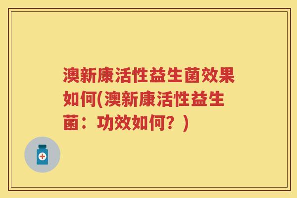 澳新康活性益生菌效果如何(澳新康活性益生菌:功效如何?) 澳新康活性益生菌效果如何(澳新康活性益生菌:功效如何?)