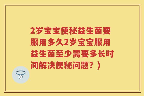 2岁宝宝益生菌要服用多久2岁宝宝服用益生菌至少需要多长时间解决问题?) 2岁宝宝益生菌要服用多久2岁宝宝服用益生菌至少需要多长时间解决问题?)