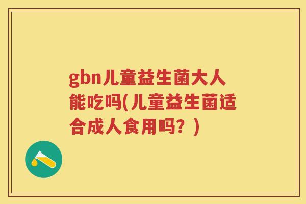 gbn儿童益生菌大人能吃吗(儿童益生菌适合成人食用吗?) gbn儿童益生菌大人能吃吗(儿童益生菌适合成人食用吗?)