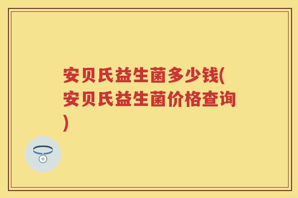 安贝氏益生菌多少钱(安贝氏益生菌价格查询) 安贝氏益生菌多少钱(安贝氏益生菌价格查询)