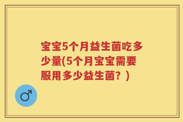 宝宝5个月益生菌吃多少量(5个月宝宝需要服用多少益生菌?) 宝宝5个月益生菌吃多少量(5个月宝宝需要服用多少益生菌?)