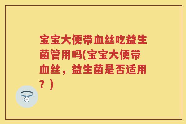 宝宝大便带丝吃益生菌管用吗(宝宝大便带丝,益生菌是否适用?) 宝宝大便带丝吃益生菌管用吗(宝宝大便带丝,益生菌是否适用?)