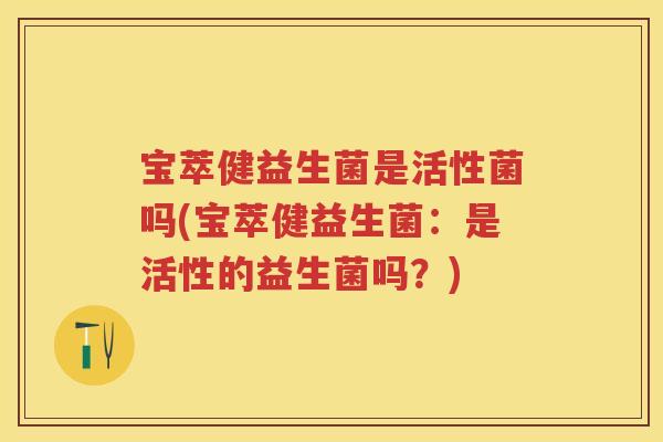 宝萃健益生菌是活性菌吗(宝萃健益生菌:是活性的益生菌吗?) 宝萃健益生菌是活性菌吗(宝萃健益生菌:是活性的益生菌吗?)