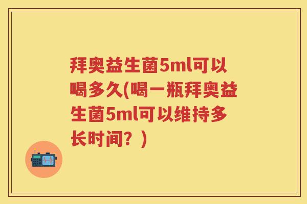 拜奥益生菌5ml可以喝多久(喝一瓶拜奥益生菌5ml可以维持多长时间？)