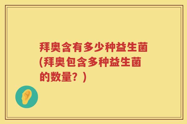 拜奥含有多少种益生菌(拜奥包含多种益生菌的数量?) 拜奥含有多少种益生菌(拜奥包含多种益生菌的数量?)