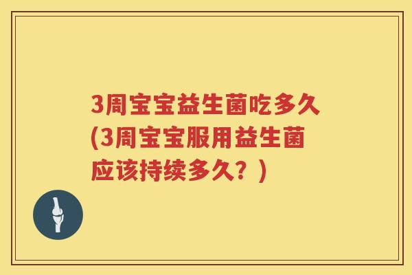 3周宝宝益生菌吃多久(3周宝宝服用益生菌应该持续多久？)