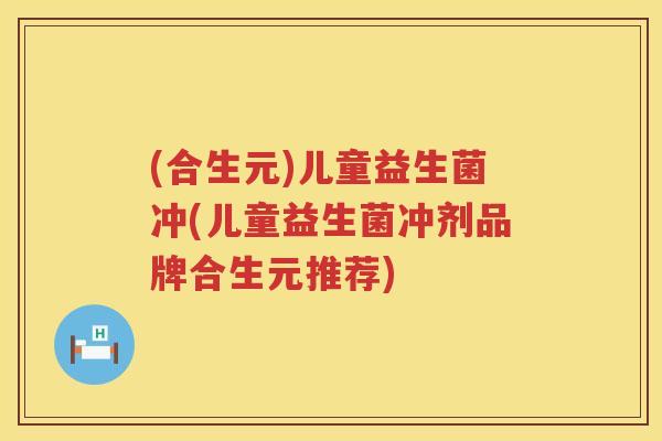 (合生元)儿童益生菌冲(儿童益生菌冲剂品牌合生元推荐) (合生元)儿童益生菌冲(儿童益生菌冲剂品牌合生元推荐)