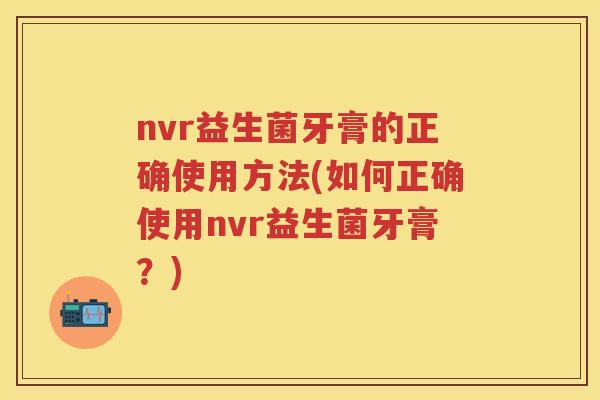 nvr益生菌牙膏的正确使用方法(如何正确使用nvr益生菌牙膏?) nvr益生菌牙膏的正确使用方法(如何正确使用nvr益生菌牙膏?)