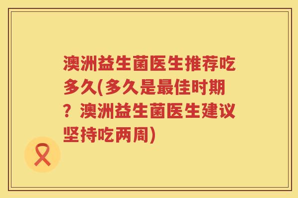 澳洲益生菌医生推荐吃多久(多久是佳时期?澳洲益生菌医生建议坚持吃两周) 澳洲益生菌医生推荐吃多久(多久是佳时期?澳洲益生菌医生建议坚持吃两周)